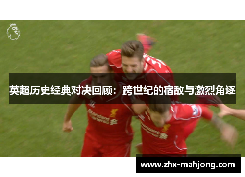 英超历史经典对决回顾:跨世纪的宿敌与激烈角逐 英超历史经典对决回顾:跨世纪的宿敌与激烈角逐