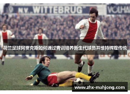 荷兰足球阿贾克斯如何通过青训培养新生代球员并维持辉煌传统
