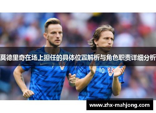 莫德里奇在场上担任的具体位置解析与角色职责详细分析 莫德里奇在场上担任的具体位置解析与角色职责详细分析