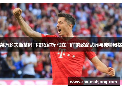 莱万多夫斯基射门技巧解析 他在门前的致命武器与独特风格 莱万多夫斯基射门技巧解析 他在门前的致命武器与独特风格