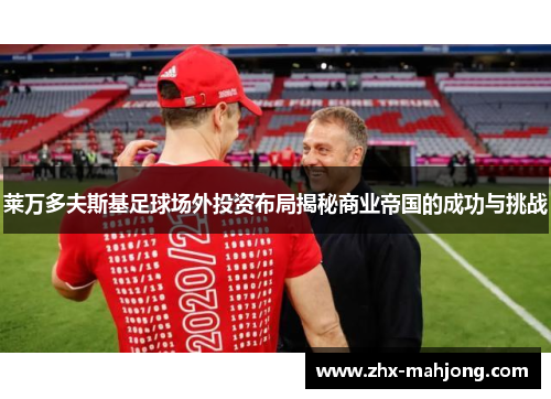 莱万多夫斯基足球场外投资布局揭秘商业帝国的成功与挑战 莱万多夫斯基足球场外投资布局揭秘商业帝国的成功与挑战