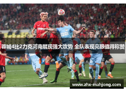 蓉城4比2力克河南展现强大攻势 全队表现亮眼值得称赞 蓉城4比2力克河南展现强大攻势 全队表现亮眼值得称赞