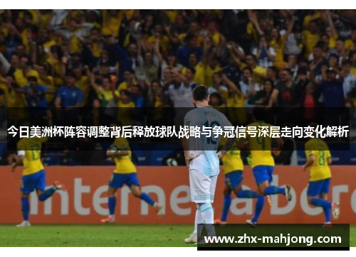 今日美洲杯阵容调整背后释放球队战略与争冠信号深层走向变化解析 今日美洲杯阵容调整背后释放球队战略与争冠信号深层走向变化解析