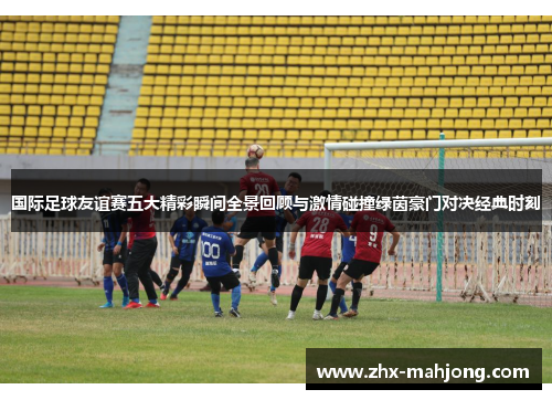 国际足球友谊赛五大精彩瞬间全景回顾与激情碰撞绿茵豪门对决经典时刻 国际足球友谊赛五大精彩瞬间全景回顾与激情碰撞绿茵豪门对决经典时刻