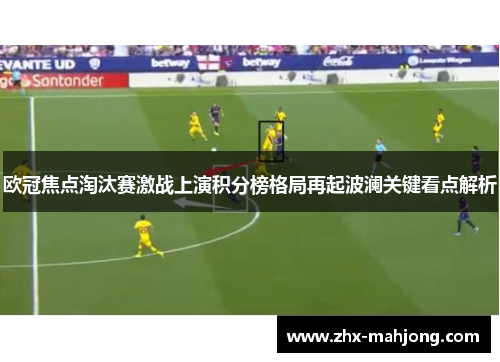 欧冠焦点淘汰赛激战上演积分榜格局再起波澜关键看点解析