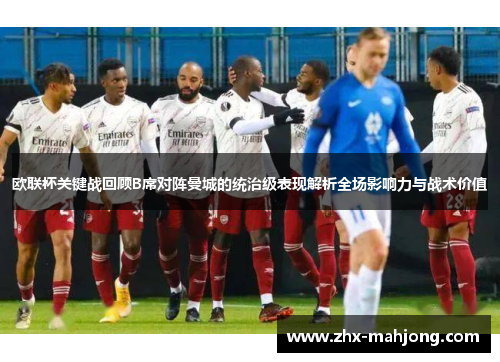 欧联杯关键战回顾B席对阵曼城的统治级表现解析全场影响力与战术价值 欧联杯关键战回顾B席对阵曼城的统治级表现解析全场影响力与战术价值