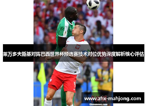 莱万多夫斯基对阵巴西世界杯预选赛技术对位优势深度解析核心评估 莱万多夫斯基对阵巴西世界杯预选赛技术对位优势深度解析核心评估