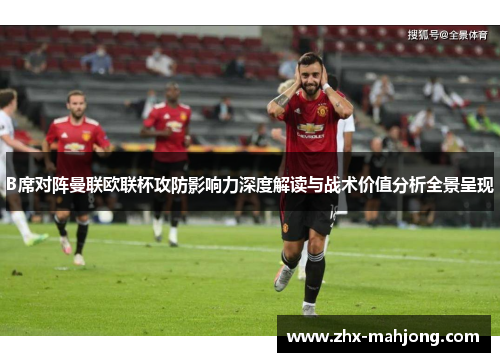 B席对阵曼联欧联杯攻防影响力深度解读与战术价值分析全景呈现 B席对阵曼联欧联杯攻防影响力深度解读与战术价值分析全景呈现