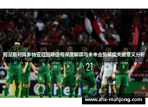 努涅斯对阵多特亚冠回暖信号深度解读与未来走势展望关键意义分析 努涅斯对阵多特亚冠回暖信号深度解读与未来走势展望关键意义分析