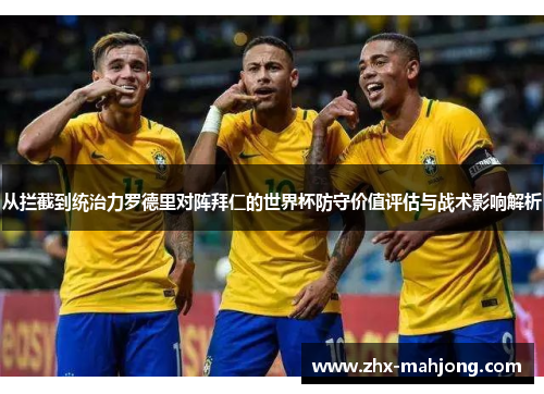 从拦截到统治力罗德里对阵拜仁的世界杯防守价值评估与战术影响解析 从拦截到统治力罗德里对阵拜仁的世界杯防守价值评估与战术影响解析