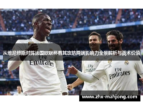 从维尼修斯对阵法国欧联杯看其攻防两端影响力全景解析与战术价值 从维尼修斯对阵法国欧联杯看其攻防两端影响力全景解析与战术价值