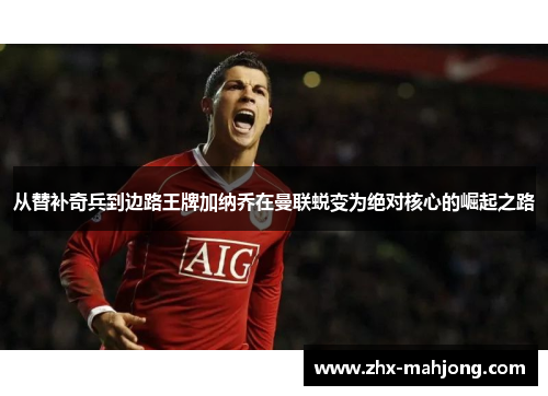 从替补奇兵到边路王牌加纳乔在曼联蜕变为绝对核心的崛起之路 从替补奇兵到边路王牌加纳乔在曼联蜕变为绝对核心的崛起之路