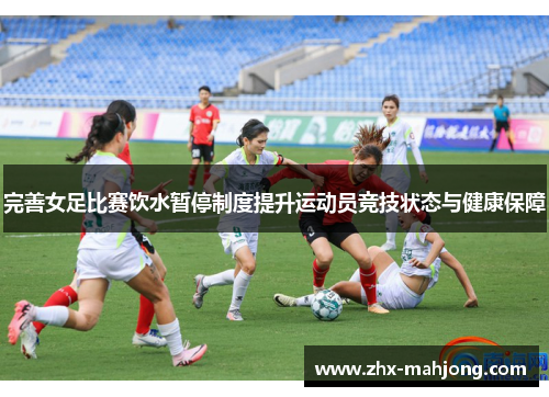 完善女足比赛饮水暂停制度提升运动员竞技状态与健康保障 完善女足比赛饮水暂停制度提升运动员竞技状态与健康保障
