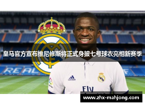 皇马官方宣布维尼修斯将正式身披七号球衣亮相新赛季 皇马官方宣布维尼修斯将正式身披七号球衣亮相新赛季