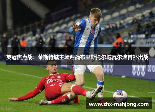 英冠焦点战：莱斯特城主场迎战布里斯托尔城瓦尔迪替补出战