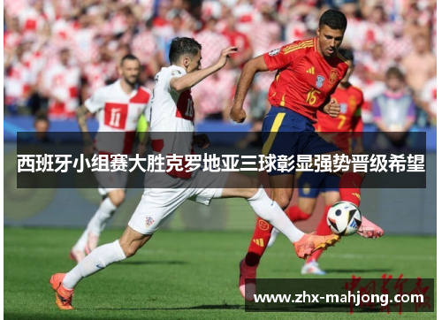 西班牙小组赛大胜克罗地亚三球彰显强势晋级希望 西班牙小组赛大胜克罗地亚三球彰显强势晋级希望