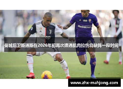 曼城后卫斯通斯在2026年初再次遭遇肌肉拉伤将缺阵一段时间 曼城后卫斯通斯在2026年初再次遭遇肌肉拉伤将缺阵一段时间