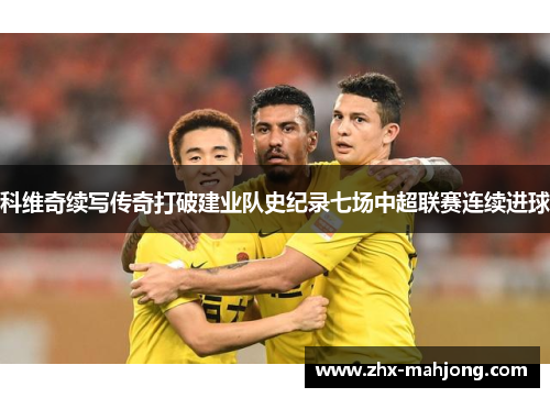 科维奇续写传奇打破建业队史纪录七场中超联赛连续进球 科维奇续写传奇打破建业队史纪录七场中超联赛连续进球