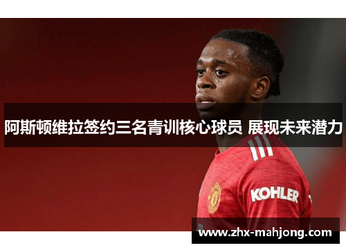 阿斯顿维拉签约三名青训核心球员 展现未来潜力