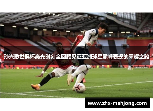 孙兴慜世俱杯高光时刻全回顾见证亚洲球星巅峰表现的荣耀之路 孙兴慜世俱杯高光时刻全回顾见证亚洲球星巅峰表现的荣耀之路