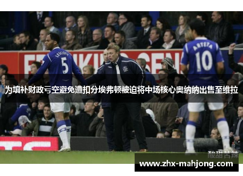为填补财政亏空避免遭扣分埃弗顿被迫将中场核心奥纳纳出售至维拉 为填补财政亏空避免遭扣分埃弗顿被迫将中场核心奥纳纳出售至维拉