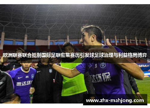 欧洲联赛联合抵制国际足联密集赛历引发球足球治理与利益格局博弈 欧洲联赛联合抵制国际足联密集赛历引发球足球治理与利益格局博弈