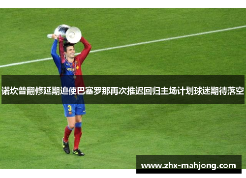 诺坎普翻修延期迫使巴塞罗那再次推迟回归主场计划球迷期待落空 诺坎普翻修延期迫使巴塞罗那再次推迟回归主场计划球迷期待落空